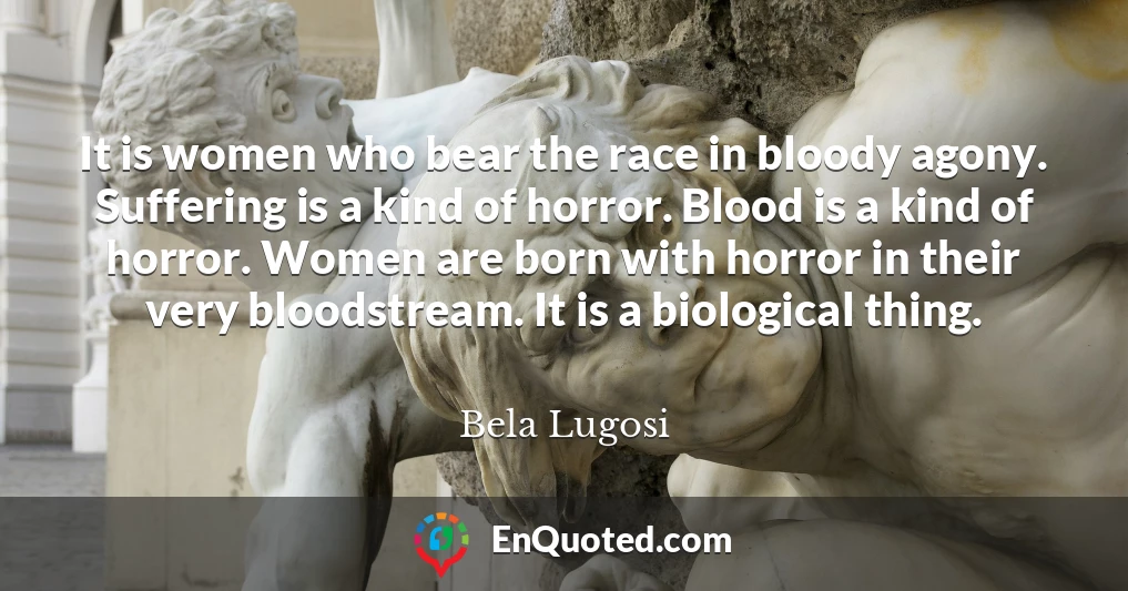 It is women who bear the race in bloody agony. Suffering is a kind of horror. Blood is a kind of horror. Women are born with horror in their very bloodstream. It is a biological thing.