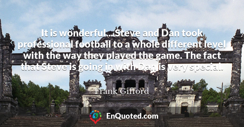 It is wonderful... Steve and Dan took professional football to a whole different level with the way they played the game. The fact that Steve is going in with Dan is very special.