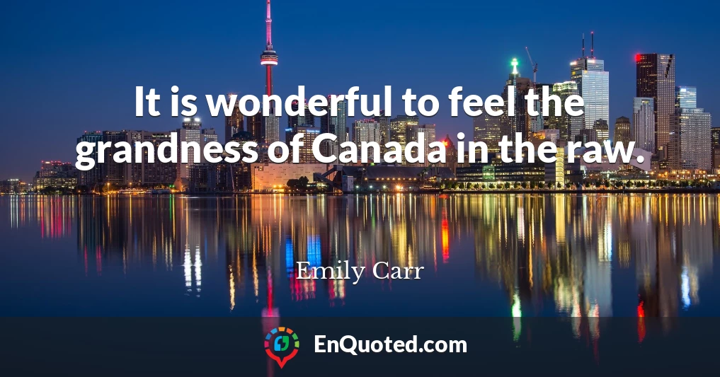 It is wonderful to feel the grandness of Canada in the raw.