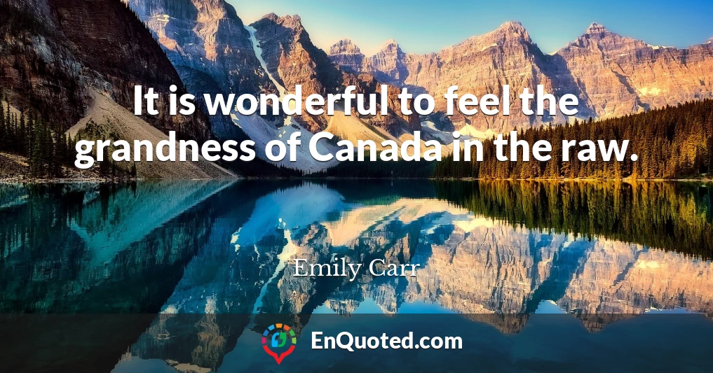 It is wonderful to feel the grandness of Canada in the raw.