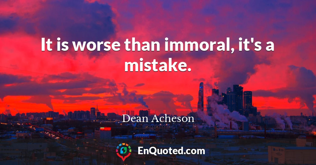 It is worse than immoral, it's a mistake.