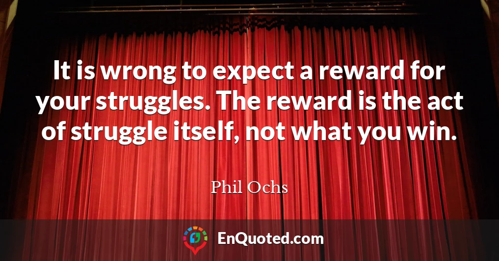 It is wrong to expect a reward for your struggles. The reward is the act of struggle itself, not what you win.