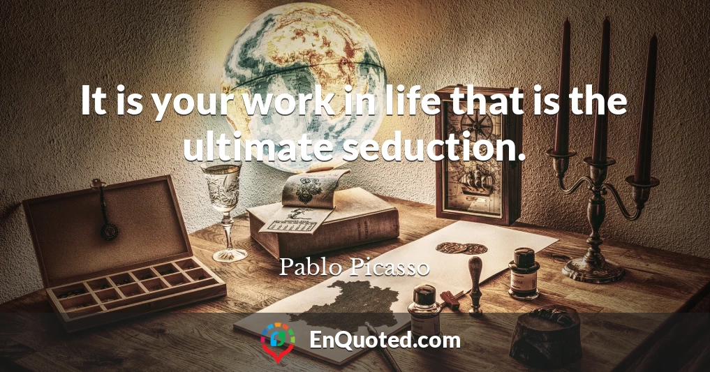 It is your work in life that is the ultimate seduction.