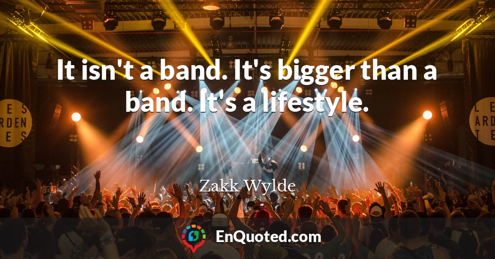 It isn't a band. It's bigger than a band. It's a lifestyle.