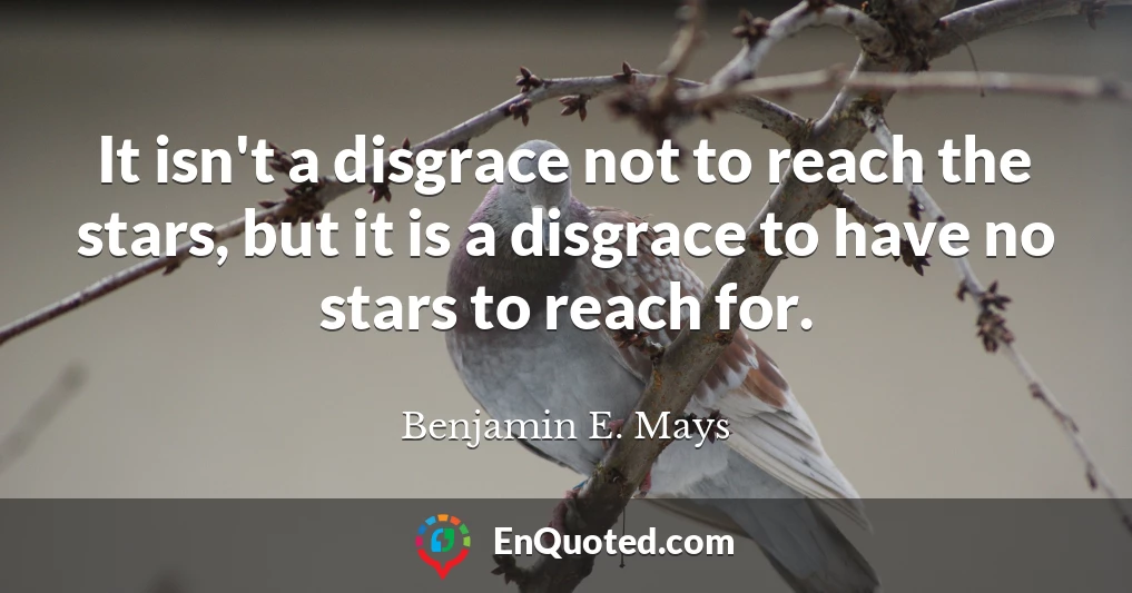 It isn't a disgrace not to reach the stars, but it is a disgrace to have no stars to reach for.