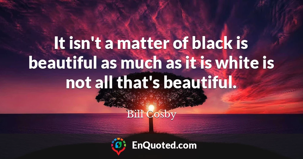 It isn't a matter of black is beautiful as much as it is white is not all that's beautiful.