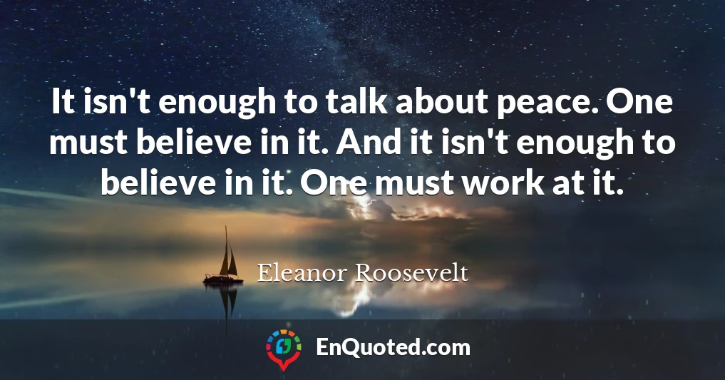 It isn't enough to talk about peace. One must believe in it. And it isn't enough to believe in it. One must work at it.