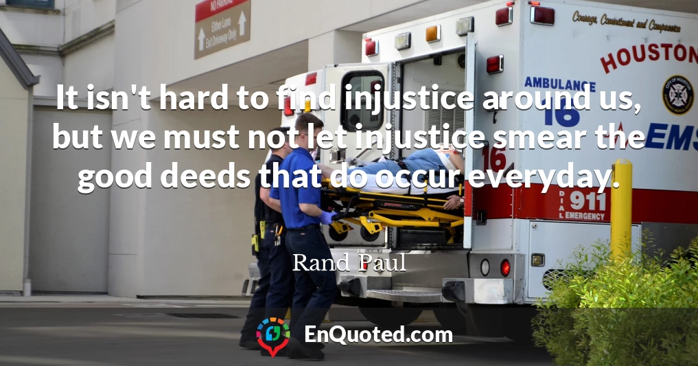 It isn't hard to find injustice around us, but we must not let injustice smear the good deeds that do occur everyday.