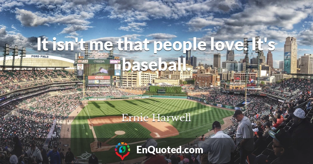 It isn't me that people love. It's baseball.