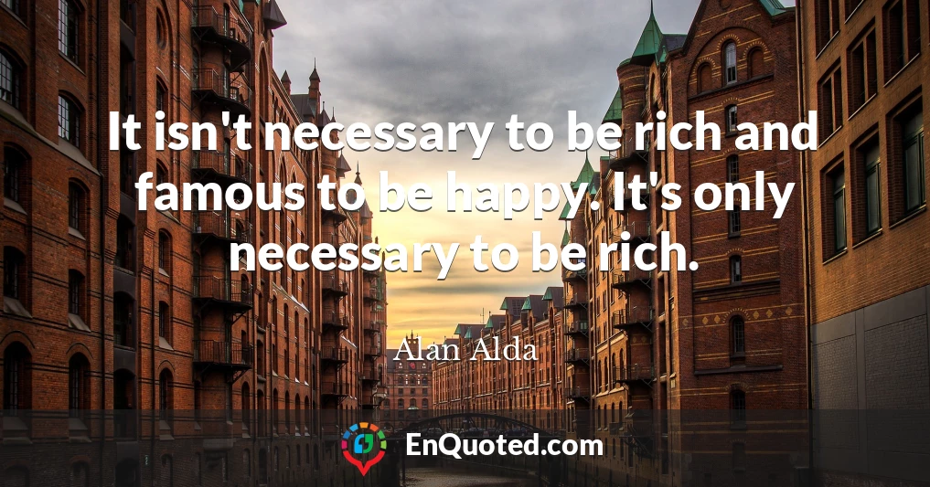 It isn't necessary to be rich and famous to be happy. It's only necessary to be rich.