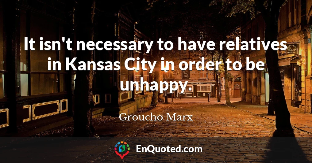 It isn't necessary to have relatives in Kansas City in order to be unhappy.