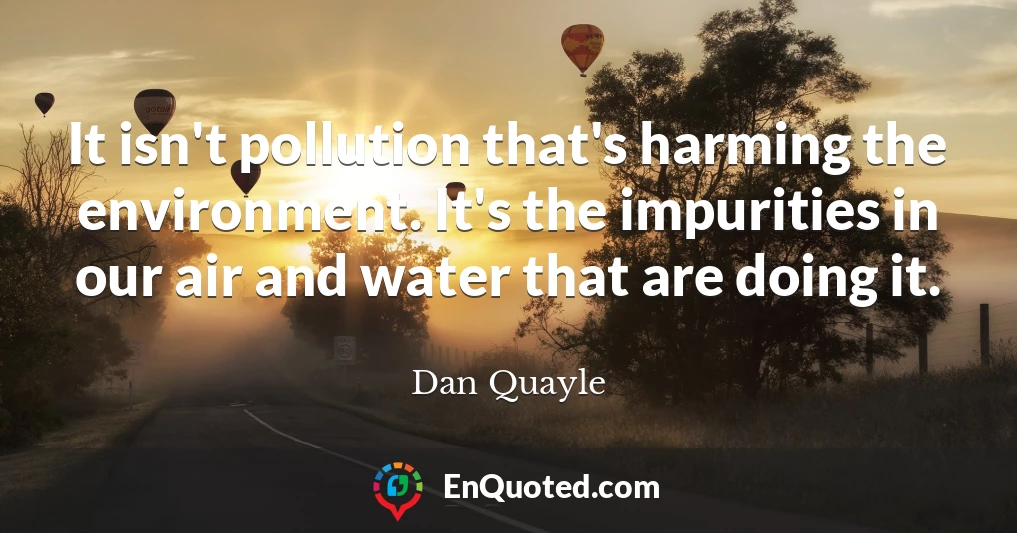 It isn't pollution that's harming the environment. It's the impurities in our air and water that are doing it.