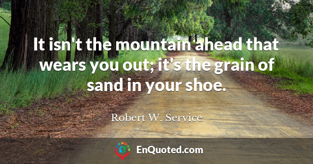 It isn't the mountain ahead that wears you out; it's the grain of sand in your shoe.