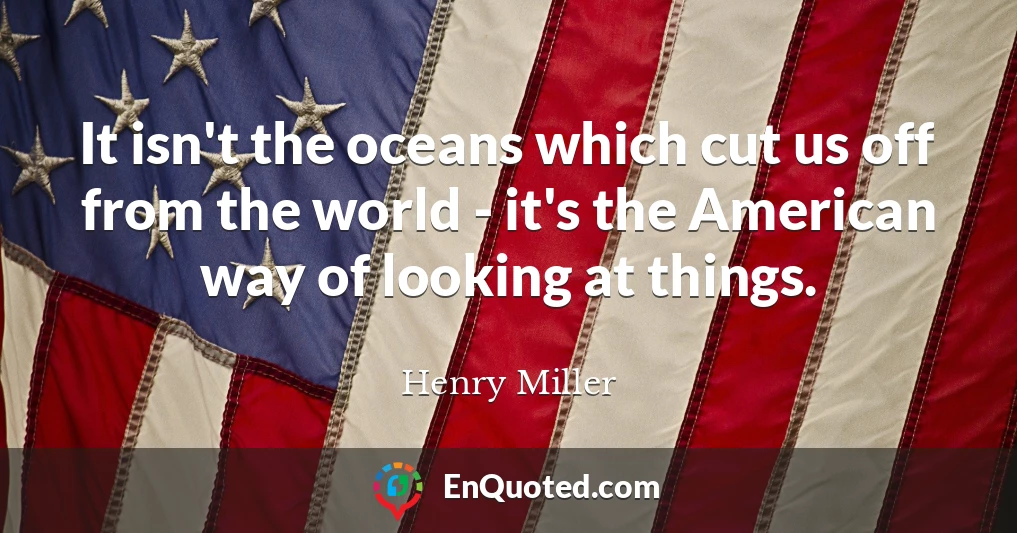 It isn't the oceans which cut us off from the world - it's the American way of looking at things.