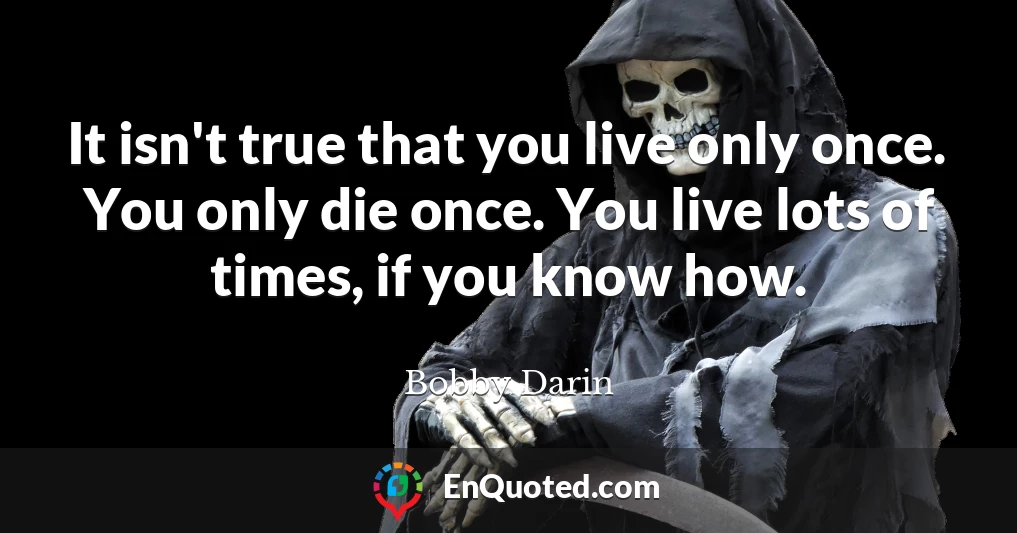 It isn't true that you live only once. You only die once. You live lots of times, if you know how.