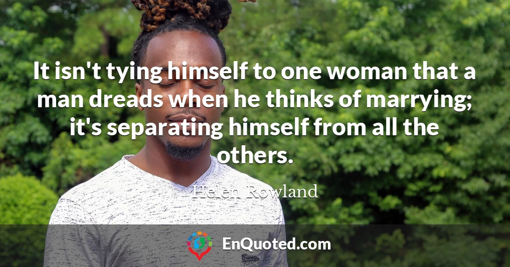 It isn't tying himself to one woman that a man dreads when he thinks of marrying; it's separating himself from all the others.