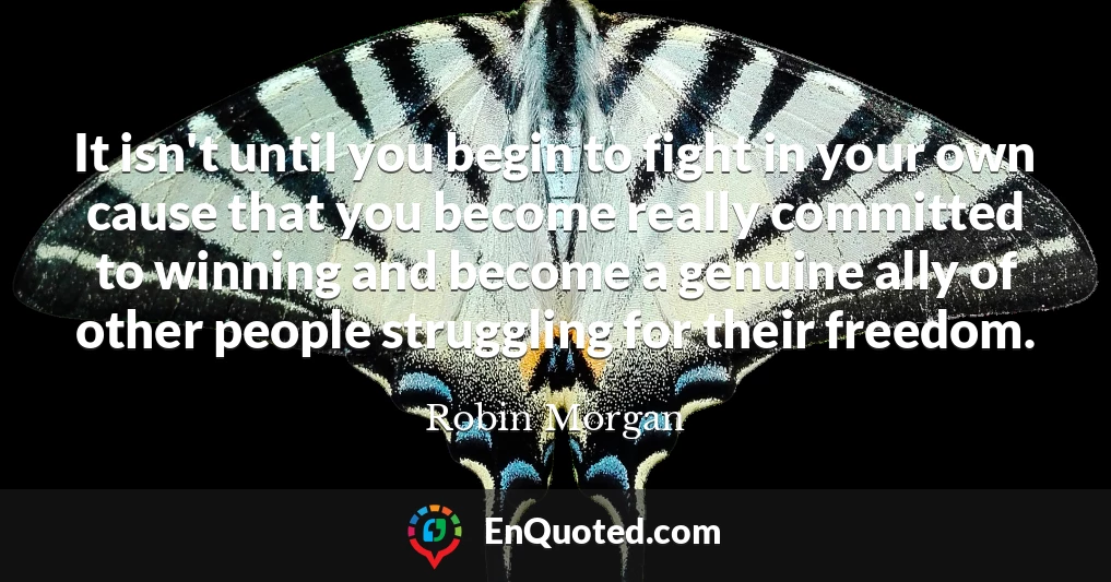 It isn't until you begin to fight in your own cause that you become really committed to winning and become a genuine ally of other people struggling for their freedom.