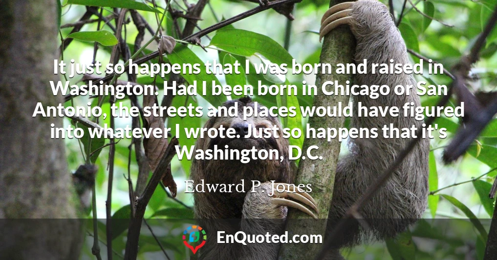 It just so happens that I was born and raised in Washington. Had I been born in Chicago or San Antonio, the streets and places would have figured into whatever I wrote. Just so happens that it's Washington, D.C.