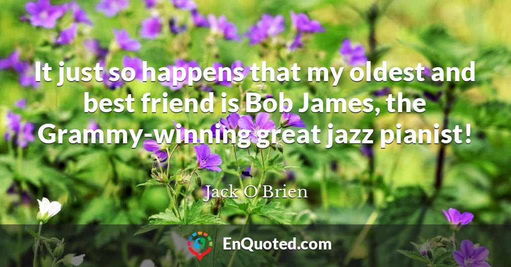 It just so happens that my oldest and best friend is Bob James, the Grammy-winning great jazz pianist!