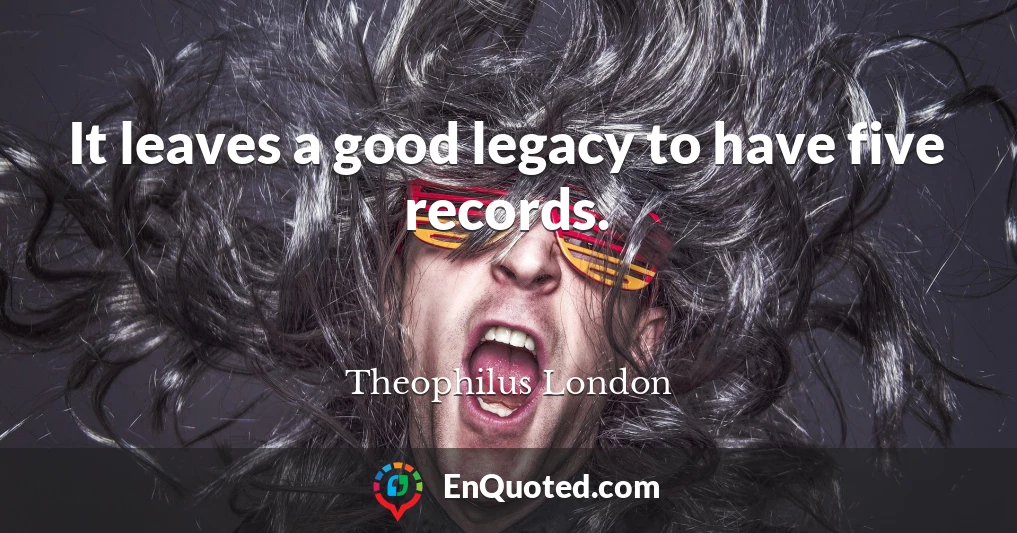 It leaves a good legacy to have five records.