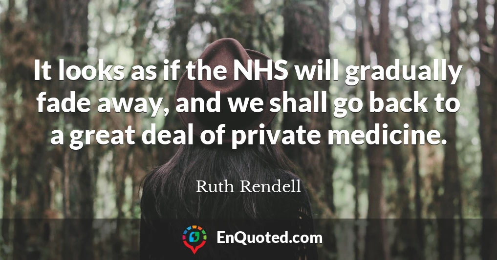 It looks as if the NHS will gradually fade away, and we shall go back to a great deal of private medicine.