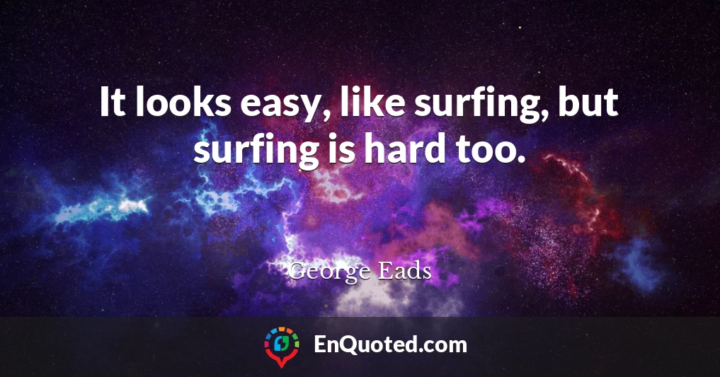 It looks easy, like surfing, but surfing is hard too.