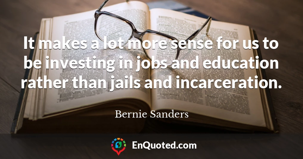 It makes a lot more sense for us to be investing in jobs and education rather than jails and incarceration.