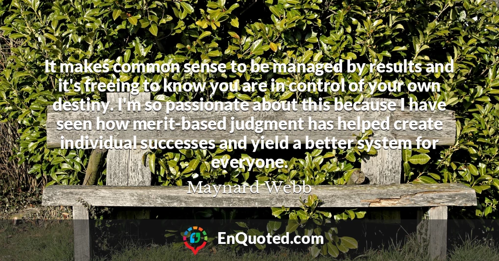 It makes common sense to be managed by results and it's freeing to know you are in control of your own destiny. I'm so passionate about this because I have seen how merit-based judgment has helped create individual successes and yield a better system for everyone.