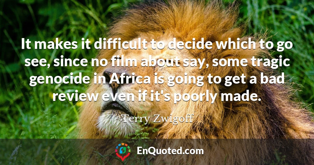 It makes it difficult to decide which to go see, since no film about say, some tragic genocide in Africa is going to get a bad review even if it's poorly made.