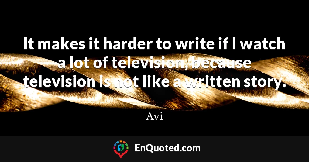It makes it harder to write if I watch a lot of television, because television is not like a written story.