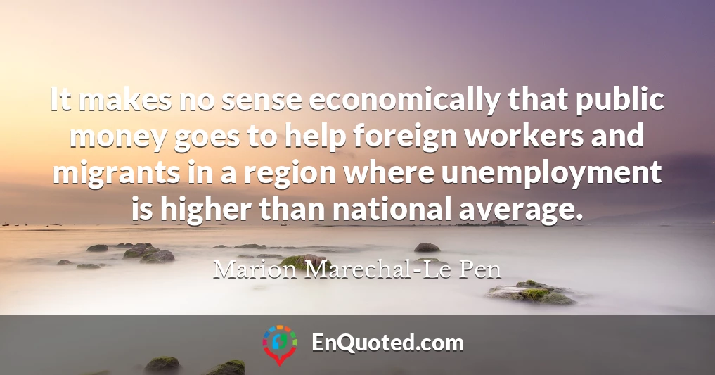 It makes no sense economically that public money goes to help foreign workers and migrants in a region where unemployment is higher than national average.