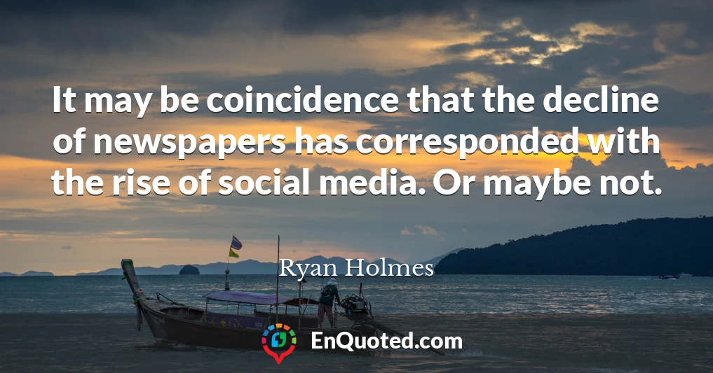 It may be coincidence that the decline of newspapers has corresponded with the rise of social media. Or maybe not.
