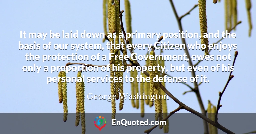 It may be laid down as a primary position, and the basis of our system, that every Citizen who enjoys the protection of a Free Government, owes not only a proportion of his property, but even of his personal services to the defense of it.