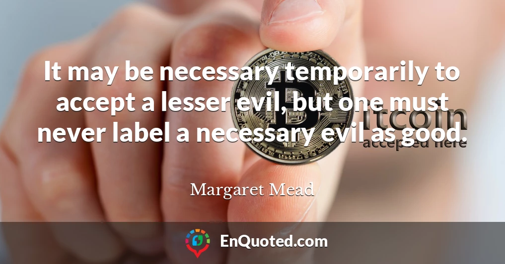 It may be necessary temporarily to accept a lesser evil, but one must never label a necessary evil as good.