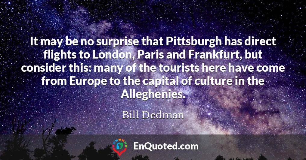 It may be no surprise that Pittsburgh has direct flights to London, Paris and Frankfurt, but consider this: many of the tourists here have come from Europe to the capital of culture in the Alleghenies.