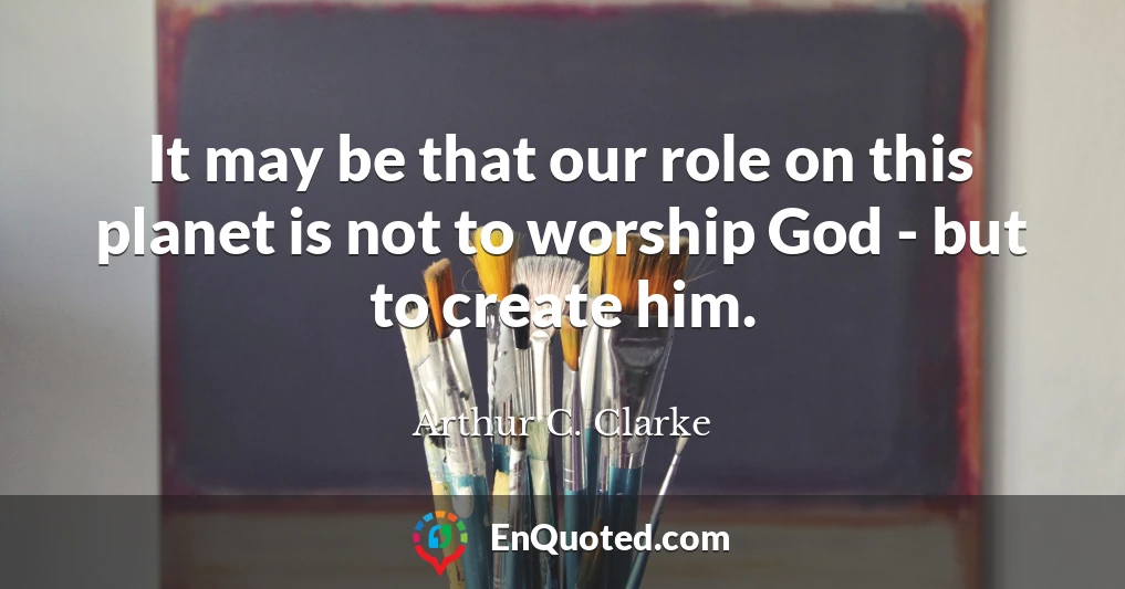 It may be that our role on this planet is not to worship God - but to create him.