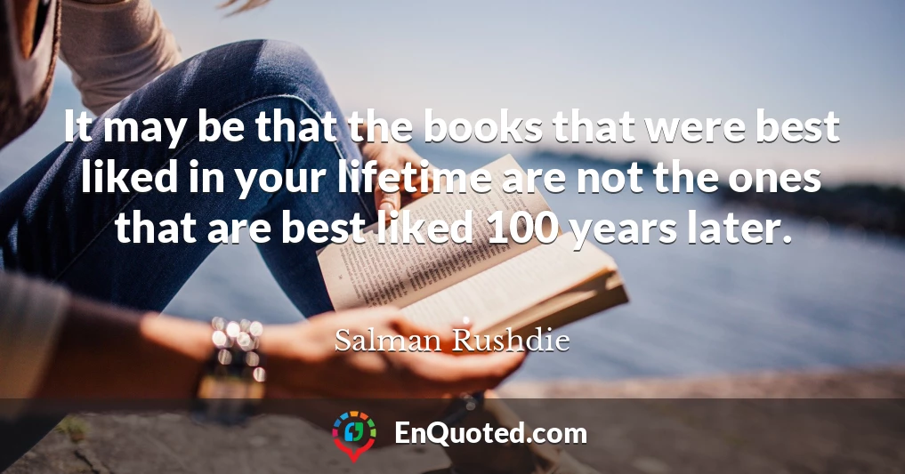 It may be that the books that were best liked in your lifetime are not the ones that are best liked 100 years later.