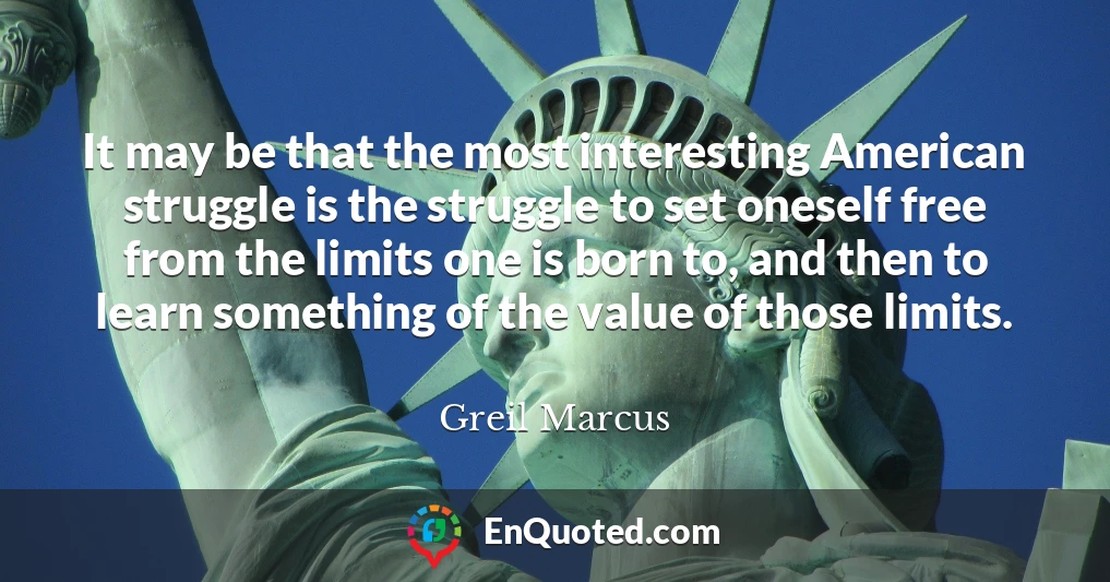 It may be that the most interesting American struggle is the struggle to set oneself free from the limits one is born to, and then to learn something of the value of those limits.