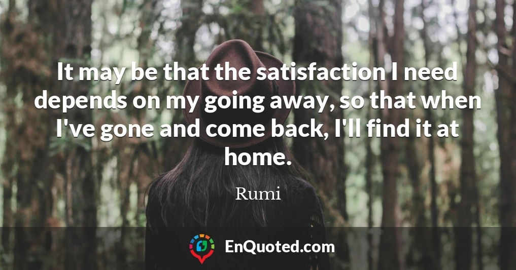 It may be that the satisfaction I need depends on my going away, so that when I've gone and come back, I'll find it at home.