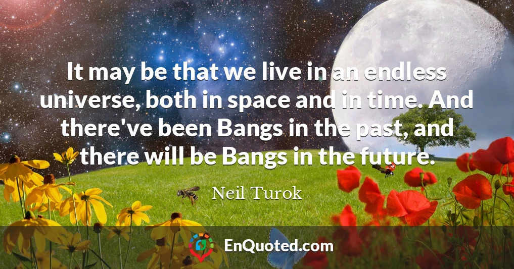It may be that we live in an endless universe, both in space and in time. And there've been Bangs in the past, and there will be Bangs in the future.