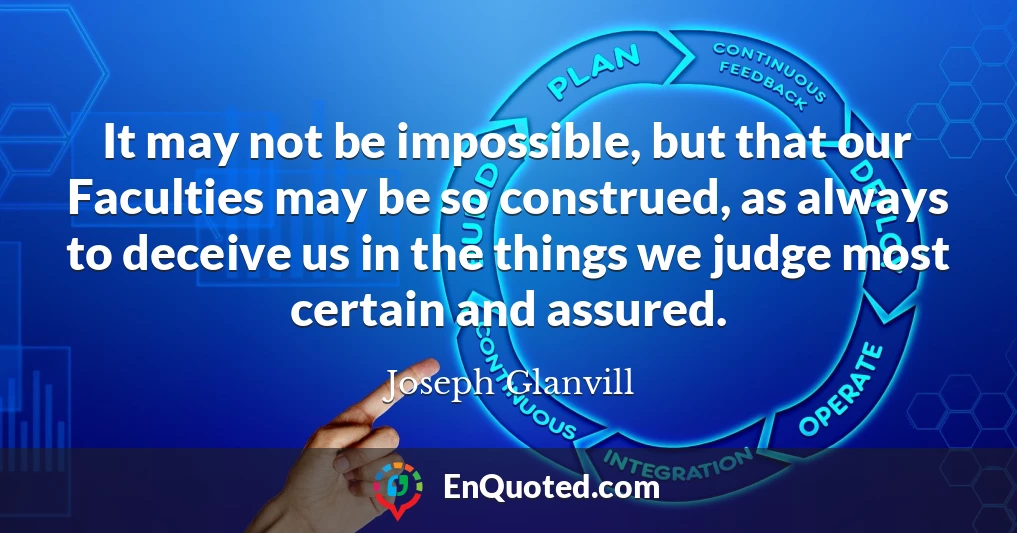 It may not be impossible, but that our Faculties may be so construed, as always to deceive us in the things we judge most certain and assured.