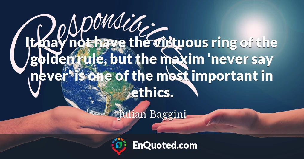 It may not have the virtuous ring of the golden rule, but the maxim 'never say never' is one of the most important in ethics.
