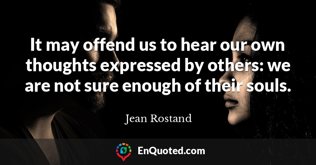 It may offend us to hear our own thoughts expressed by others: we are not sure enough of their souls.