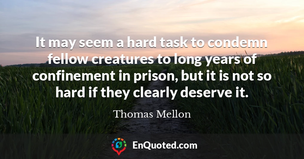 It may seem a hard task to condemn fellow creatures to long years of confinement in prison, but it is not so hard if they clearly deserve it.