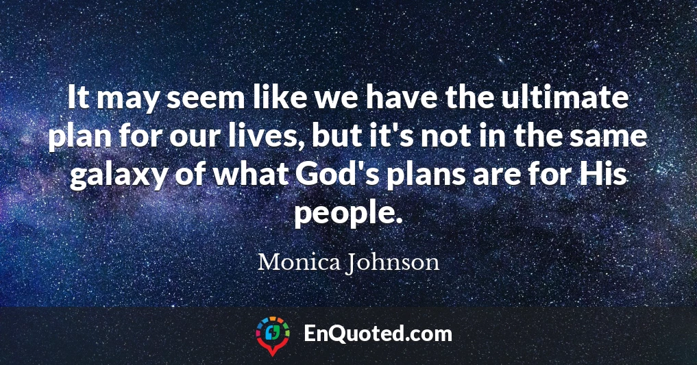 It may seem like we have the ultimate plan for our lives, but it's not in the same galaxy of what God's plans are for His people.