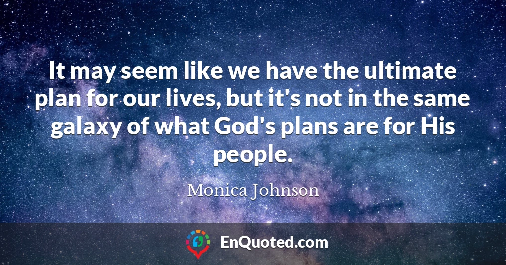 It may seem like we have the ultimate plan for our lives, but it's not in the same galaxy of what God's plans are for His people.