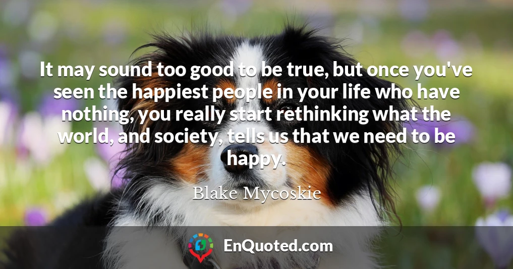 It may sound too good to be true, but once you've seen the happiest people in your life who have nothing, you really start rethinking what the world, and society, tells us that we need to be happy.