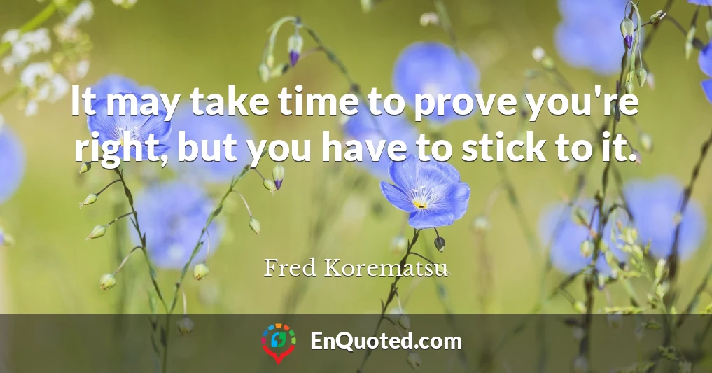It may take time to prove you're right, but you have to stick to it.