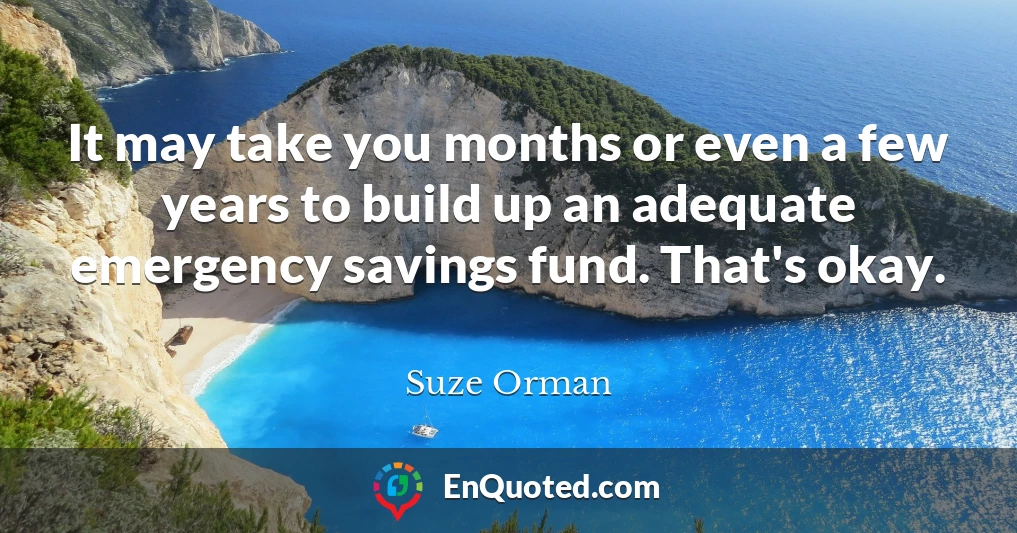 It may take you months or even a few years to build up an adequate emergency savings fund. That's okay.