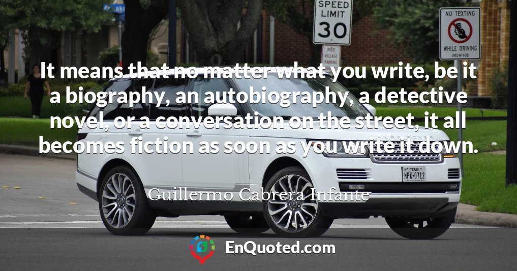 It means that no matter what you write, be it a biography, an autobiography, a detective novel, or a conversation on the street, it all becomes fiction as soon as you write it down.